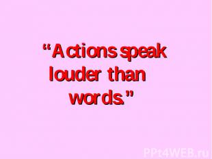 “Actions speak louder than words.”