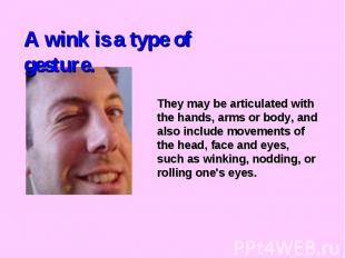 A wink is a type of gesture.They may be articulated with the hands, arms or body