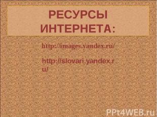 РЕСУРСЫ ИНТЕРНЕТА: http://images.yandex.ru/http://slovari.yandex.ru/