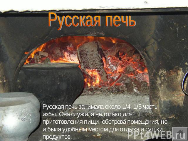 Русская печьРусская печь занимала около 1/4, 1/5 часть избы. Она служила не только для приготовления пищи, обогрева помещения, но и была удобным местом для отдыха и сушки продуктов.