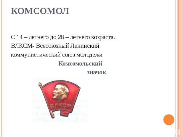 Комсомол С 14 – летнего до 28 – летнего возраста.ВЛКСМ- Всесоюзный Ленинскийкоммунистический союз молодежи Комсомольский значок