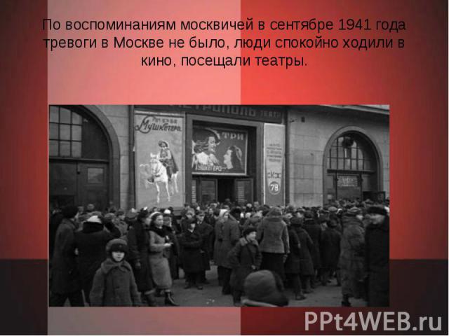 По воспоминаниям москвичей в сентябре 1941 года тревоги в Москве не было, люди спокойно ходили в кино, посещали театры.