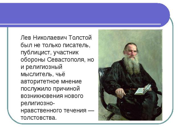 Лев Николаевич Толстой был не только писатель, публицист, участник обороны Севастополя, но и религиозный мыслитель, чьё авторитетное мнение послужило причиной возникновения нового религиозно-нравственного течения — толстовства.