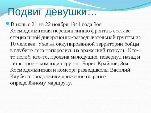 Подвиг девушки…В ночь с 21 на 22 ноября 1941 года Зоя Космодемьянская перешла линию фронта в составе специальной диверсионно-разведывательной группы из 10 человек. Уже на оккупированной территории бойцы в глубине леса напоролись на вражеский патруль…