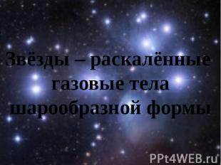 Звёзды – раскалённые газовые тела шарообразной формы