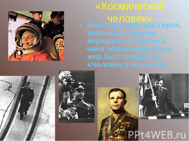 «Космический человек»Его встречали, как Героя, лейтенант Гагарин вернулся на Землю в чине полковника. Весь мир был зачарован – «Человек в космосе!»