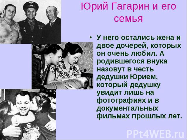 Юрий Гагарин и его семьяУ него остались жена и двое дочерей, которых он очень любил. А родившегося внука назовут в честь дедушки Юрием, который дедушку увидит лишь на фотографиях и в документальных фильмах прошлых лет.