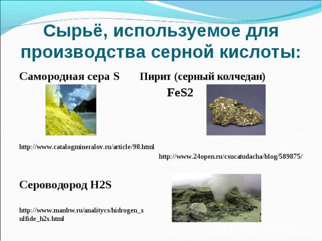 Сырьё, используемое для производства серной кислоты:Самородная сера S Пирит (серный колчедан) FeS2 http://www.catalogmineralov.ru/article/98.html http://www.24open.ru/csucatudacha/blog/589875/Сероводород H2S