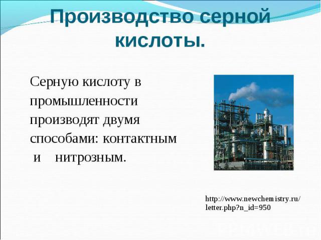 Производство серной кислоты.Серную кислоту в промышленности производят двумя способами: контактным и нитрозным. http://www.newchemistry.ru/letter.php?n_id=950