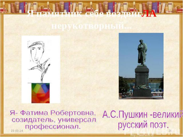 Я памятник себе воздвигЛА нерукотворный...Я- Фатима Робертовна, созидатель, универсал, профессионал.А.С.Пушкин -великий русский поэт.