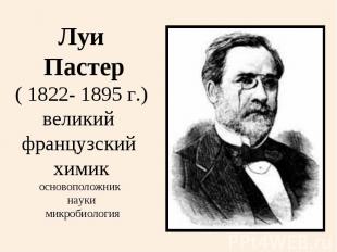 Луи Пастер( 1822- 1895 г.)великий французский химикосновоположник науки микробио