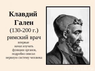 Клавдий Гален(130-200 г.)римский врачвпервые начал изучать функции органов,подро