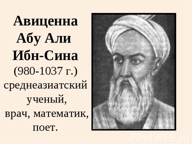 АвиценнаАбу Али Ибн-Сина(980-1037 г.)среднеазиатский ученый, врач, математик,поет.