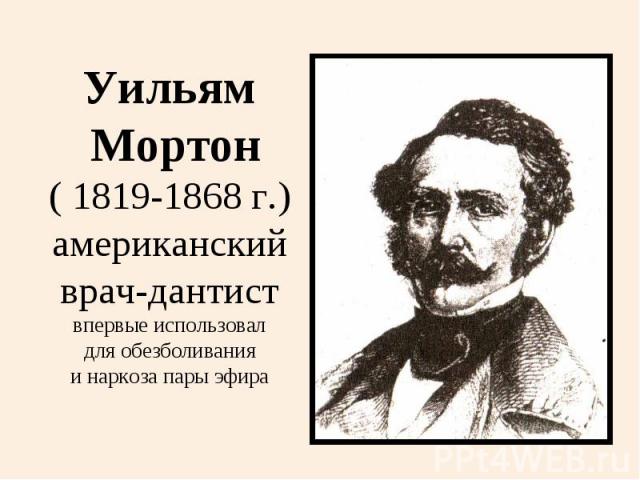 Уильям Мортон( 1819-1868 г.)американскийврач-дантиствпервые использовал для обезболивания и наркоза пары эфира