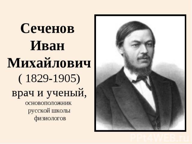 Сеченов Иван Михайлович( 1829-1905)врач и ученый,основоположник русской школы физиологов