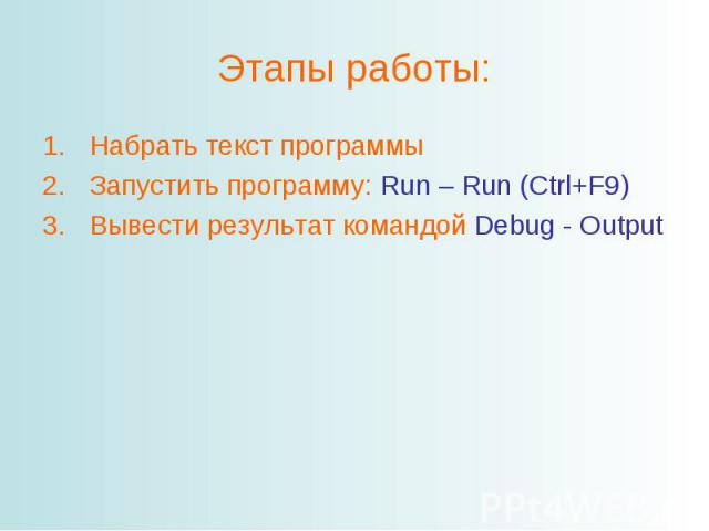 Этапы работы:Набрать текст программыЗапустить программу: Run – Run (Ctrl+F9)Вывести результат командой Debug - Output