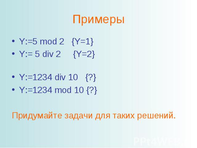 ПримерыY:=5 mod 2 {Y=1}Y:= 5 div 2 {Y=2}Y:=1234 div 10 {?}Y:=1234 mod 10 {?}Придумайте задачи для таких решений.