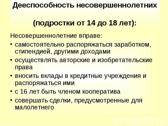 Дееспособность несовершеннолетних (подростки от 14 до 18 лет):Несовершеннолетние вправе:самостоятельно распоряжаться заработком, стипендией, другими доходамиосуществлять авторские и изобретательские прававносить вклады в кредитные учреждения и распо…