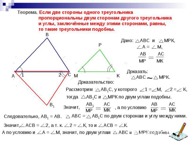 Теорема. Если две стороны одного треугольника пропорциональны двум сторонам другого треугольника и углы, заключённые между этими сторонами, равны, то такие треугольники подобны.