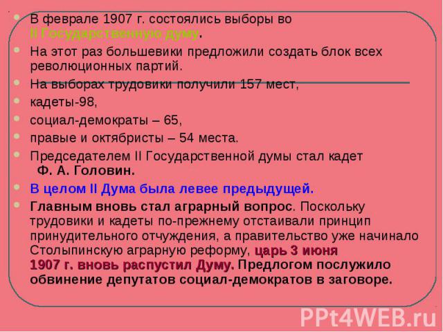 В феврале 1907 г. состоялись выборы во II Государственную думу. На этот раз большевики предложили создать блок всех революционных партий. На выборах трудовики получили 157 мест, кадеты-98, социал-демократы – 65, правые и октябристы – 54 места. Предс…