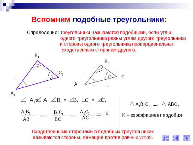 Вспомним подобные треугольники: Определение: треугольники называются подобными, если углы одного треугольника равны углам другого треугольника и стороны одного треугольника пропорциональнысходственным сторонам другого. Сходственными сторонами в подо…