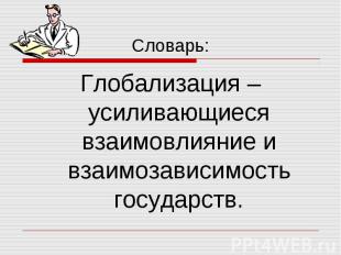 Словарь: Глобализация – усиливающиеся взаимовлияние и взаимозависимость государс