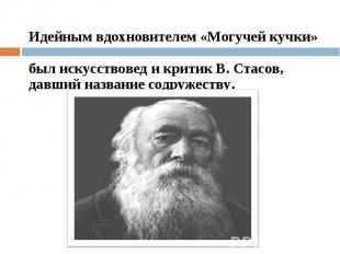 Идейным вдохновителем «Могучей кучки» был искусствовед и критик В. Стасов, давши