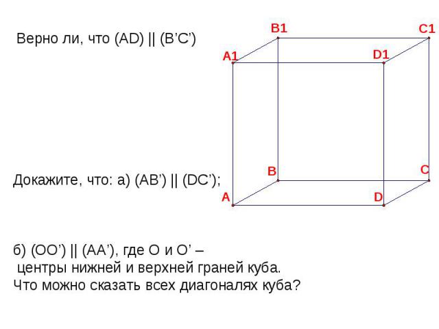 Верно ли, что (AD) || (B’C’) Докажите, что: а) (AB’) || (DC’); б) (OO’) || (AA’), где О и О’ – центры нижней и верхней граней куба.Что можно сказать всех диагоналях куба?