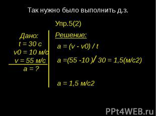Так нужно было выполнить д.з.Дано: t = 30 c v0 = 10 м/с v = 55 м/с а = ?Упр.5(2)