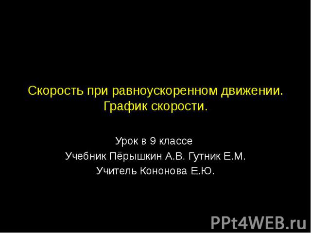 Скорость при равноускоренном движении. График скорости Урок в 9 классе Учебник Пёрышкин А.В. Гутник Е.М.Учитель Кононова Е.Ю.