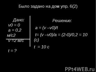 Было задано на дом упр. 6(2)Дано: v0 = 0 a = 0,2 м/с2 v =2 м/с t = ?Решение: а =