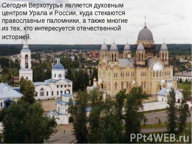 Сегодня Верхотурье является духовным центром Урала и России, куда стекаются православные паломники, а также многие из тех, кто интересуется отечественной историей..