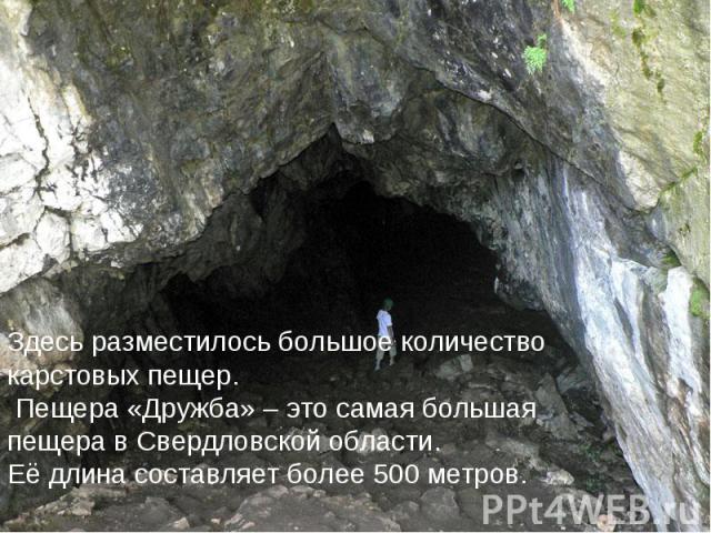 Здесь разместилось большое количество карстовых пещер. Пещера «Дружба» – это самая большая пещера в Свердловской области. Её длина составляет более 500 метров.