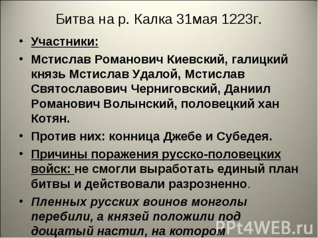 Битва на р. Калка 31мая 1223г.Участники: Мстислав Романович Киевский, галицкий князь Мстислав Удалой, Мстислав Святославович Черниговский, Даниил Романович Волынский, половецкий хан Котян.Против них: конница Джебе и Субедея.Причины поражения русско-…