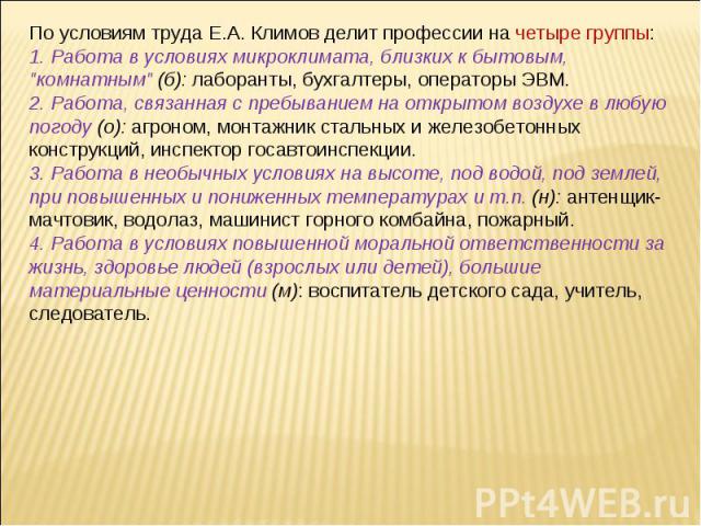 По условиям труда Е.А. Климов делит профессии на четыре группы:1. Работа в условиях микроклимата, близких к бытовым, 