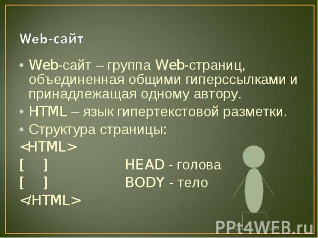 Web-сайт Web-сайт – группа Web-страниц, объединенная общими гиперссылками и принадлежащая одному автору.HTML – язык гипертекстовой разметки.Структура страницы:[ ] HEAD - голова[ ] BODY - тело