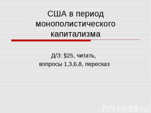 США в период монополистического капитализма Д/З: §25, читать, вопросы 1,3,6,8, п