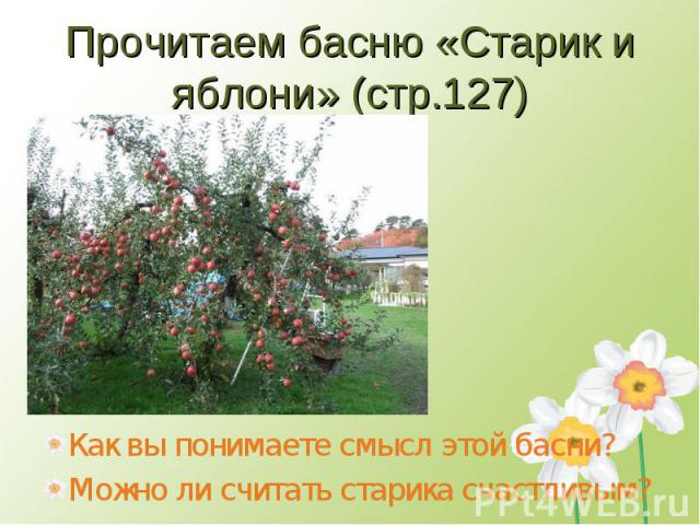 Прочитаем басню «Старик и яблони» (стр.127)Как вы понимаете смысл этой басни?Можно ли считать старика счастливым?
