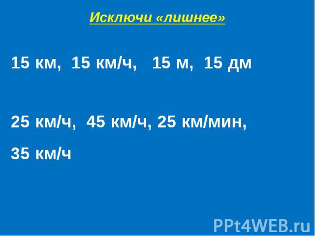 Исключи «лишнее»15 км, 15 км/ч, 15 м, 15 дм25 км/ч, 45 км/ч, 25 км/мин,35 км/ч