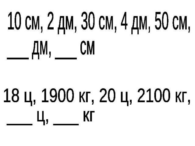 10 см, 2 дм, 30 см, 4 дм, 50 см, ___ дм, ___ см18 ц, 1900 кг, 20 ц, 2100 кг, ___ ц, ___ кг