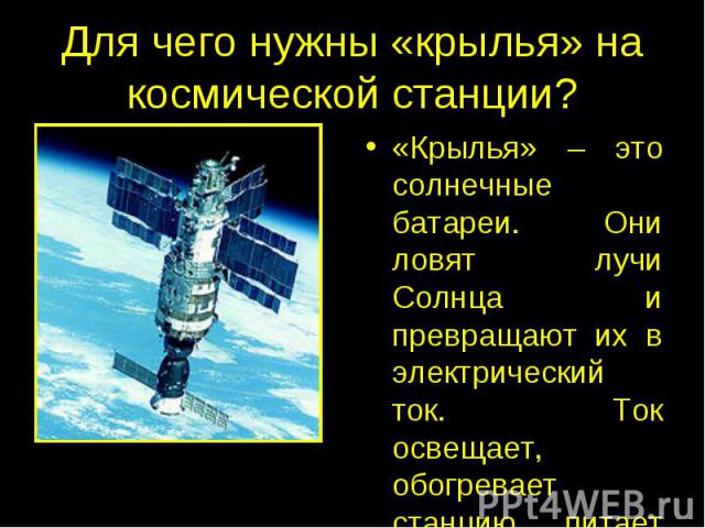 Для чего нужны «крылья» на космической станции? «Крылья» – это солнечные батареи. Они ловят лучи Солнца и превращают их в электрический ток. Ток освещает, обогревает станцию, питает все научные приборы.