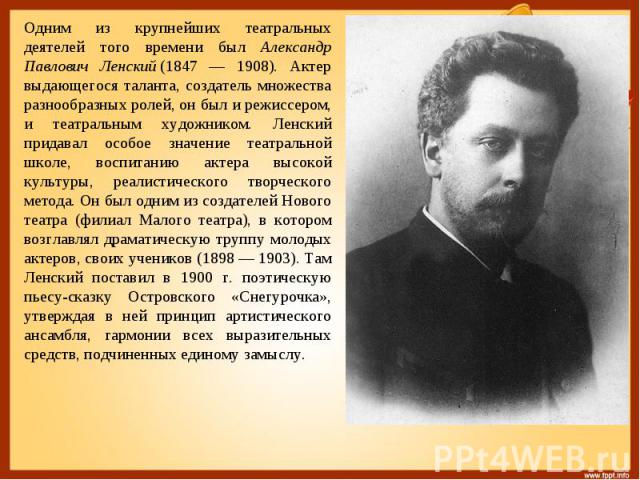 Одним из крупнейших театральных деятелей того времени был Александр Павлович Ленский (1847 — 1908). Актер выдающегося таланта, создатель множества разнообразных ролей, он был и режиссером, и театральным художником. Ленский придавал особое значение т…