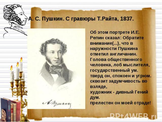 А. С. Пушкин. С гравюры Т.Райта, 1837. Об этом портрете И.Е. Репин сказал: Обратите внимание(...), что в наружности Пушкина отметил англичанин. Голова общественного человека, лоб мыслителя, государственный ум. тверд он, спокоен и угрюм.сквозит задум…