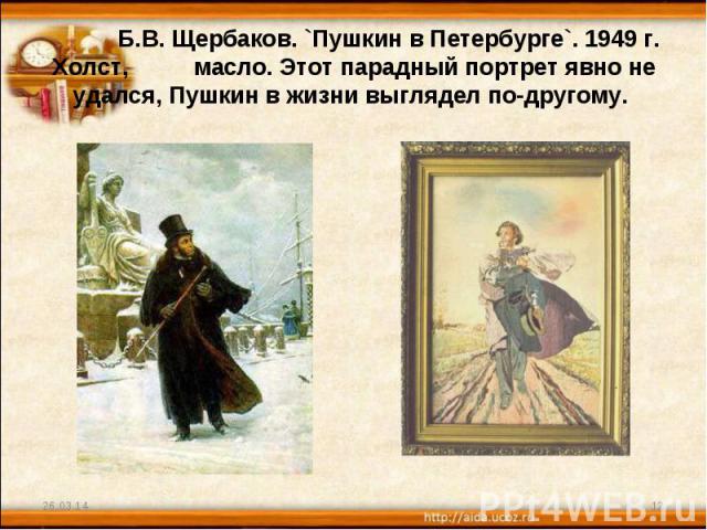Б.В. Щербаков. `Пушкин в Петербурге`. 1949 г. Холст, масло. Этот парадный портрет явно не удался, Пушкин в жизни выглядел по-другому. 