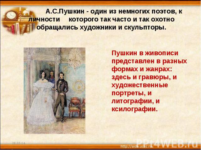 А.С.Пушкин - один из немногих поэтов, к личности которого так часто и так охотно обращались художники и скульпторы. Пушкин в живописи представлен в разных формах и жанрах: здесь и гравюры, и художественные портреты, и литографии, и ксилографии.