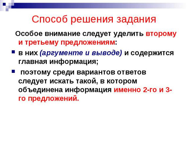 Способ решения задания Особое внимание следует уделить второму и третьему предложениям: в них (аргументе и выводе) и содержится главная информация; поэтому среди вариантов ответов следует искать такой, в котором объединена информация именно 2-го и 3…