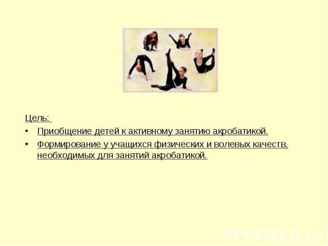Цель: Приобщение детей к активному занятию акробатикой.Формирование у учащихся физических и волевых качеств, необходимых для занятий акробатикой.
