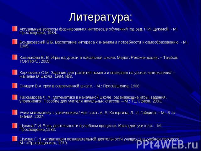 Литература:Актуальные вопросы формирования интереса в обучении/Под ред. Г.И. Щукиной. - М.: Просвещение, 1984.Бондаревский В.Б. Воспитание интереса к знаниям и потребности к самообразованию. - М., 1985. Калмыкова Е. В. Игры на уроках в начальной шко…