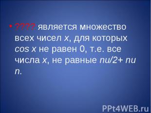 ???? является множество всех чисел х, для которых cos x не равен 0, т.е. все чис