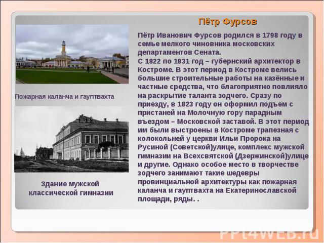 Пётр Иванович Фурсов родился в 1798 году в семье мелкого чиновника московских департаментов Сената.С 1822 по 1831 год – губернский архитектор в Костроме. В этот период в Костроме велись большие строительные работы на казённые и частные средства, что…